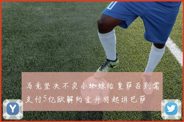 马竞坚决不卖小蜘蛛给皇萨否则需支付5亿欧解约金并将起诉巴萨