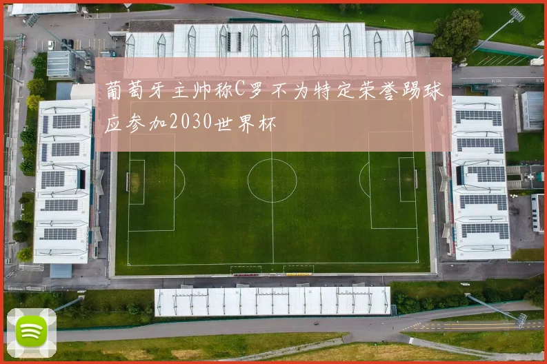 葡萄牙主帅称C罗不为特定荣誉踢球应参加2030世界杯