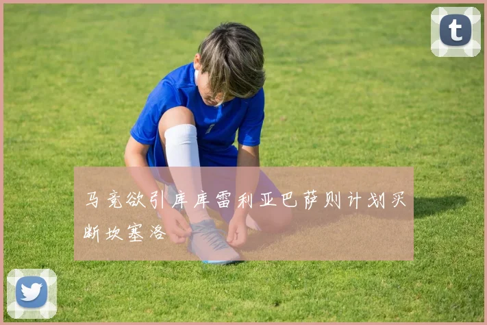 马竞欲引库库雷利亚巴萨则计划买断坎塞洛