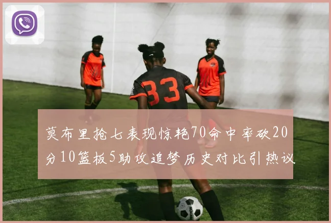 莫布里抢七表现惊艳70命中率砍20分10篮板5助攻追梦历史对比引热议