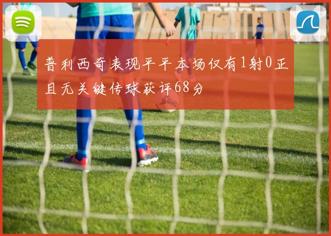 普利西奇表现平平本场仅有1射0正且无关键传球获评68分