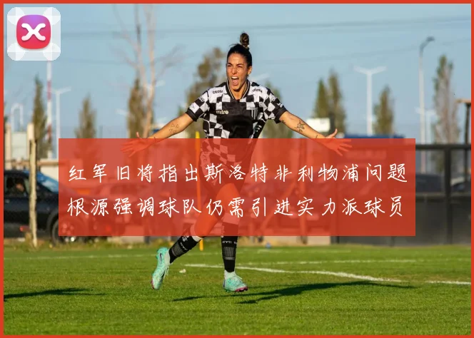 红军旧将指出斯洛特非利物浦问题根源强调球队仍需引进实力派球员
