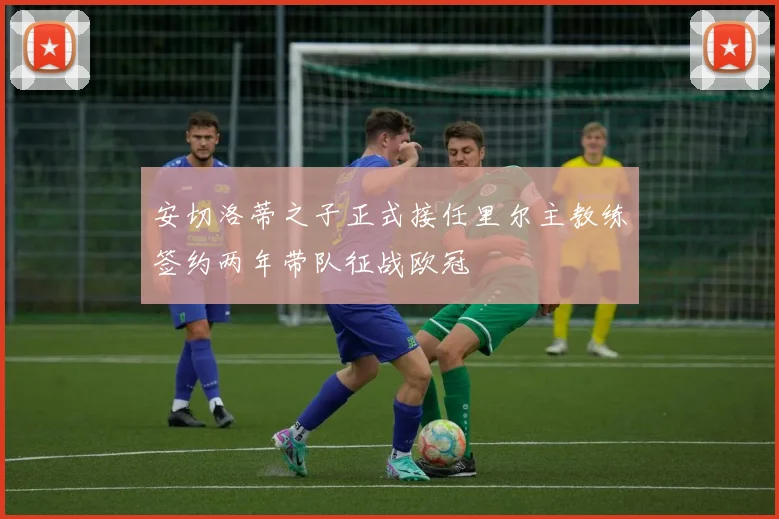 安切洛蒂之子正式接任里尔主教练签约两年带队征战欧冠