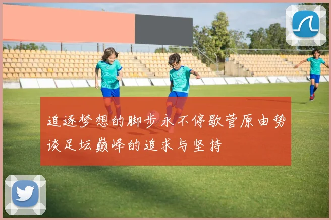 追逐梦想的脚步永不停歇菅原由势谈足坛巅峰的追求与坚持