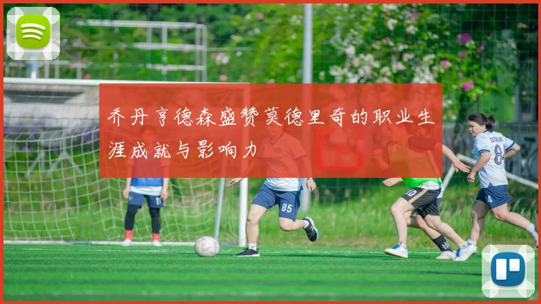乔丹亨德森盛赞莫德里奇的职业生涯成就与影响力