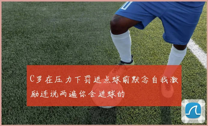 C罗在压力下罚进点球前默念自我激励连说两遍你会进球的