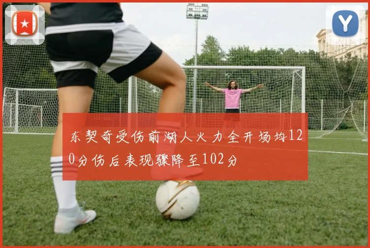 东契奇受伤前湖人火力全开场均120分伤后表现骤降至102分