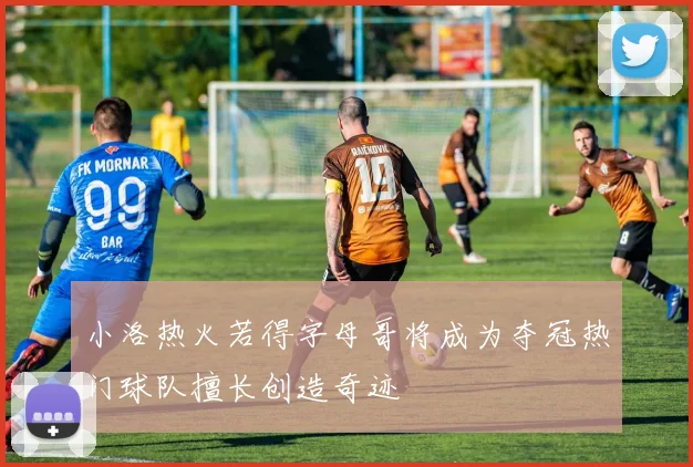 小洛热火若得字母哥将成为夺冠热门球队擅长创造奇迹